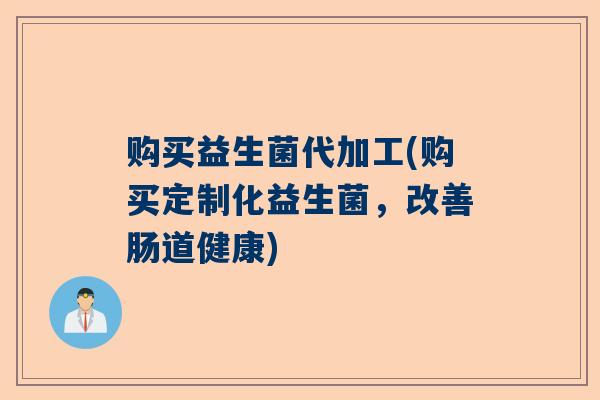 购买益生菌代加工(购买定制化益生菌，改善肠道健康)
