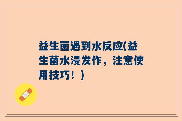 益生菌遇到水反应(益生菌水浸发作，注意使用技巧！)