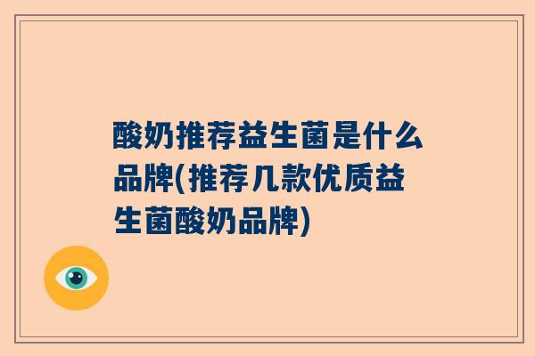 酸奶推荐益生菌是什么品牌(推荐几款优质益生菌酸奶品牌)