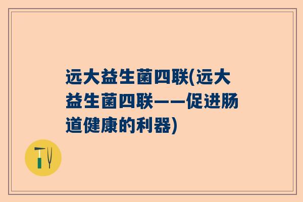 远大益生菌四联(远大益生菌四联——促进肠道健康的利器)