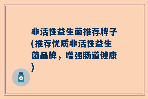 非活性益生菌推荐牌子(推荐优质非活性益生菌品牌，增强肠道健康)