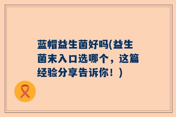 蓝帽益生菌好吗(益生菌末入口选哪个，这篇经验分享告诉你！)