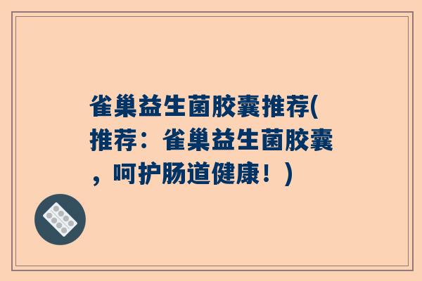 雀巢益生菌胶囊推荐(推荐：雀巢益生菌胶囊，呵护肠道健康！)