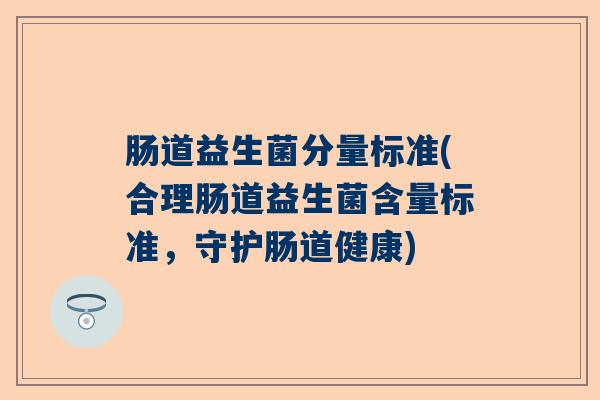 肠道益生菌分量标准(合理肠道益生菌含量标准，守护肠道健康)