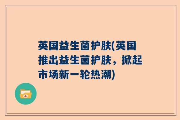 英国益生菌护肤(英国推出益生菌护肤，掀起市场新一轮热潮)
