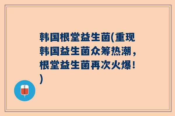 韩国根堂益生菌(重现韩国益生菌众筹热潮，根堂益生菌再次火爆！)