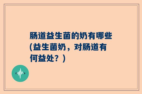 肠道益生菌的奶有哪些(益生菌奶，对肠道有何益处？)