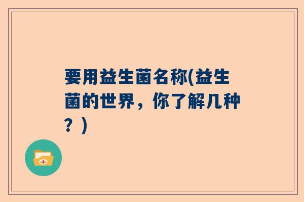 要用益生菌名称(益生菌的世界，你了解几种？)