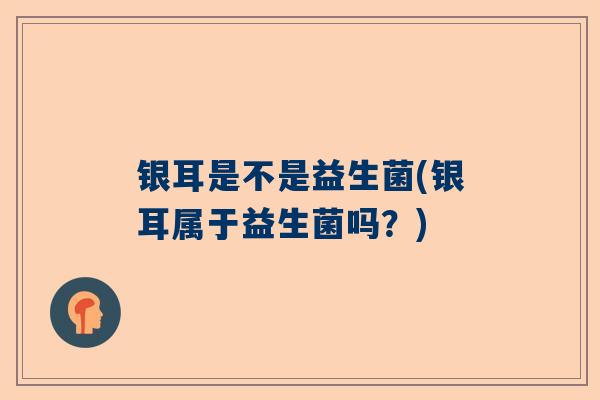 银耳是不是益生菌(银耳属于益生菌吗？)