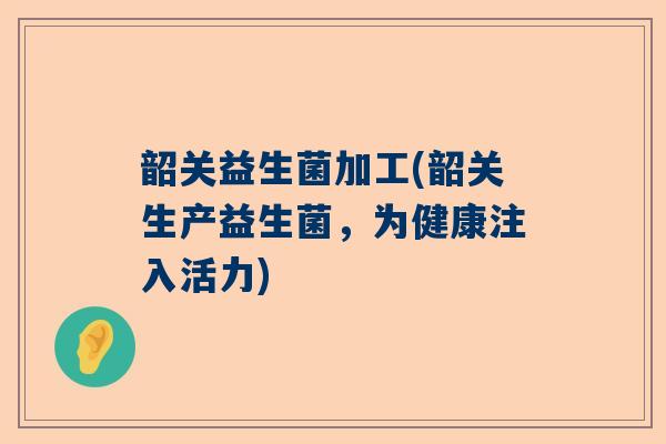 韶关益生菌加工(韶关生产益生菌，为健康注入活力)