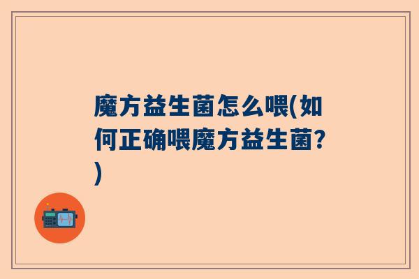 魔方益生菌怎么喂(如何正确喂魔方益生菌？)