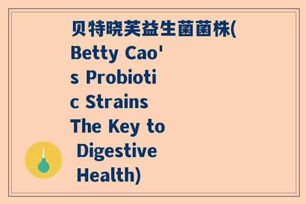 贝特晓芙益生菌菌株(Betty Cao's Probiotic Strains The Key to Digestive Health)