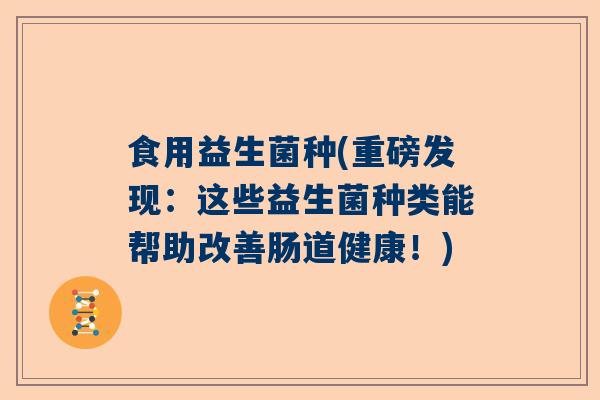食用益生菌种(重磅发现：这些益生菌种类能帮助改善肠道健康！)