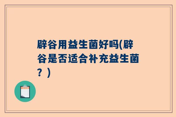 辟谷用益生菌好吗(辟谷是否适合补充益生菌？)
