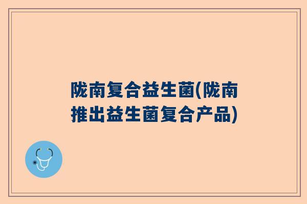 陇南复合益生菌(陇南推出益生菌复合产品)