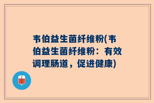 韦伯益生菌纤维粉(韦伯益生菌纤维粉：有效调理肠道，促进健康)