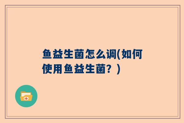 鱼益生菌怎么调(如何使用鱼益生菌？)