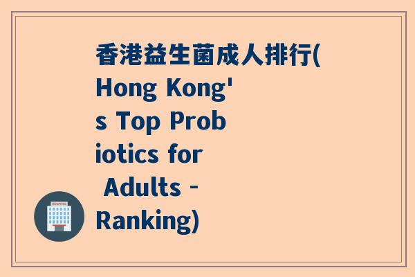 香港益生菌成人排行(Hong Kong's Top Probiotics for Adults - Ranking) 香港益生菌成人排行(Hong Kong's Top Probiotics for Adults - Ranking)