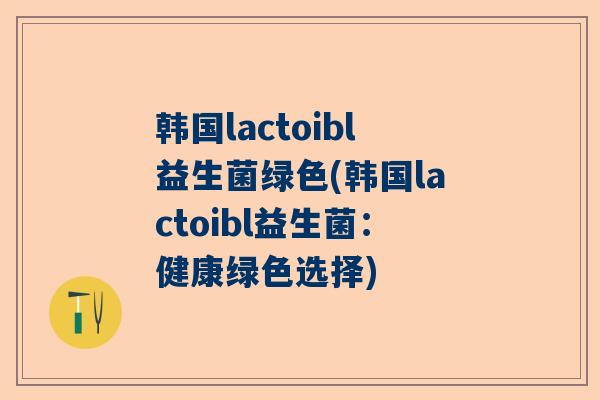 韩国lactoibl益生菌绿色(韩国lactoibl益生菌:健康绿色选择) 韩国lactoibl益生菌绿色(韩国lactoibl益生菌:健康绿色选择)