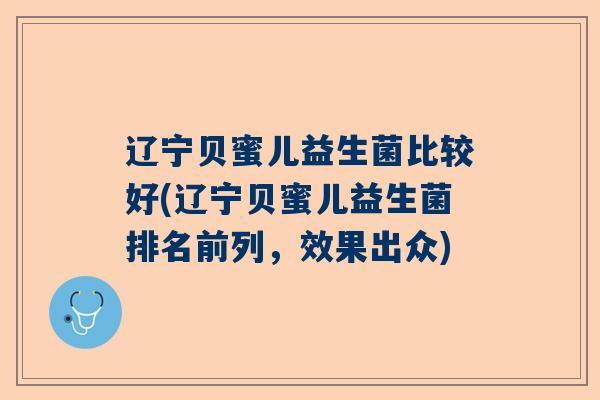 辽宁贝蜜儿益生菌比较好(辽宁贝蜜儿益生菌排名前列,效果出众) 辽宁贝蜜儿益生菌比较好(辽宁贝蜜儿益生菌排名前列,效果出众)