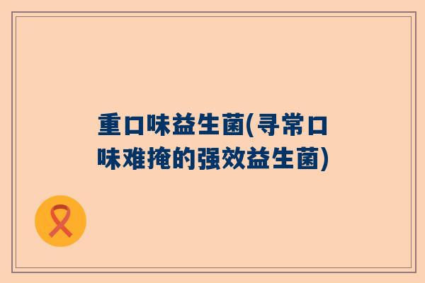 重口味益生菌(寻常口味难掩的强效益生菌)