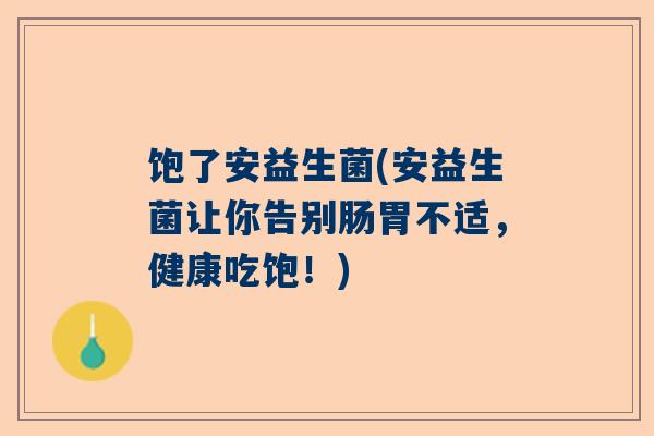 饱了安益生菌(安益生菌让你告别肠胃不适，健康吃饱！)