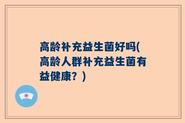 高龄补充益生菌好吗(高龄人群补充益生菌有益健康？)