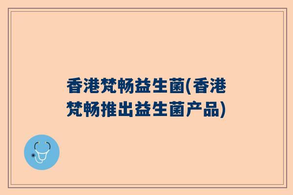 香港梵畅益生菌(香港梵畅推出益生菌产品)