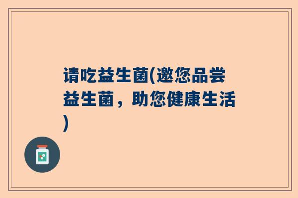 请吃益生菌(邀您品尝益生菌，助您健康生活)
