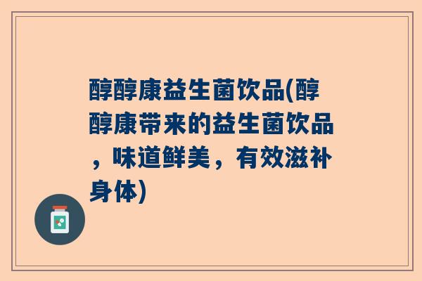醇醇康益生菌饮品(醇醇康带来的益生菌饮品，味道鲜美，有效滋补身体)