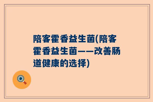 陪客霍香益生菌(陪客霍香益生菌——改善肠道健康的选择)