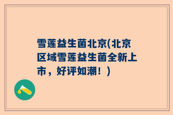 雪莲益生菌北京(北京区域雪莲益生菌全新上市，好评如潮！)