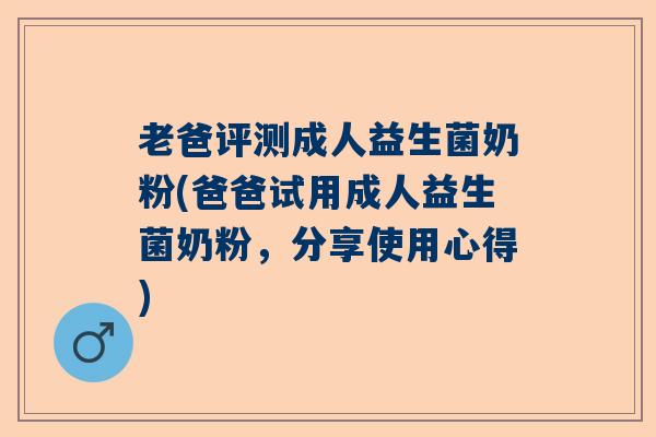 老爸评测成人益生菌奶粉(爸爸试用成人益生菌奶粉，分享使用心得)