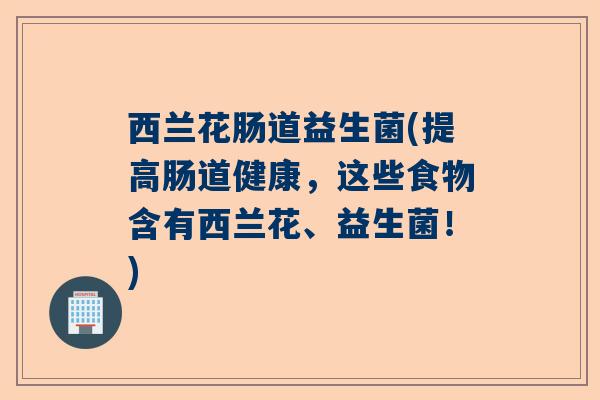 西兰花肠道益生菌(提高肠道健康，这些食物含有西兰花、益生菌！)