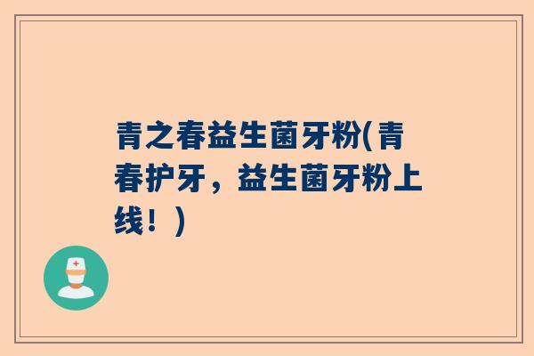 青之春益生菌牙粉(青春护牙，益生菌牙粉上线！)