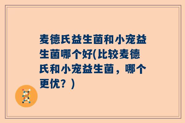 麦德氏益生菌和小宠益生菌哪个好(比较麦德氏和小宠益生菌，哪个更优？)