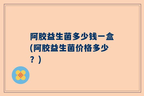 阿胶益生菌多少钱一盒(阿胶益生菌价格多少？)