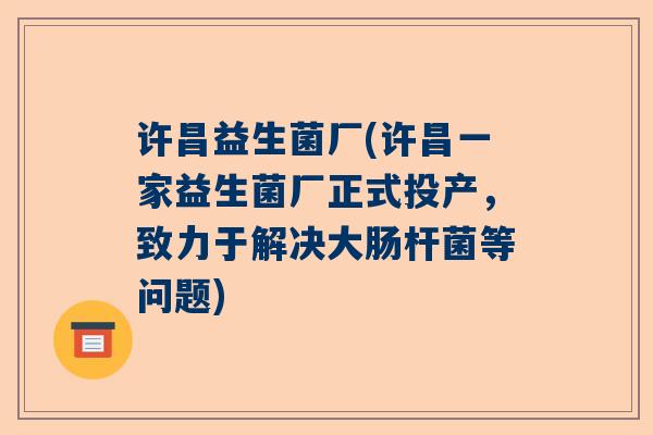 许昌益生菌厂(许昌一家益生菌厂正式投产，致力于解决大肠杆菌等问题)