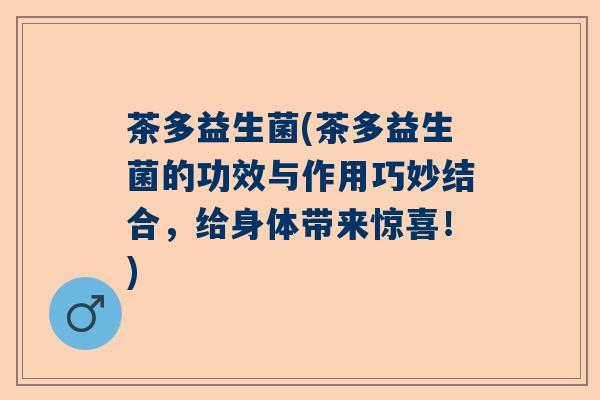 茶多益生菌(茶多益生菌的功效与作用巧妙结合，给身体带来惊喜！)