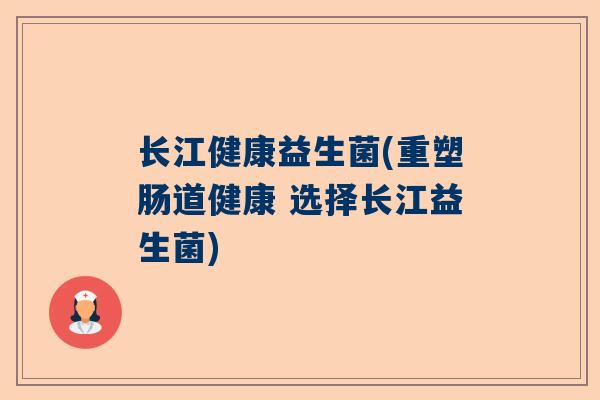 长江健康益生菌(重塑肠道健康 选择长江益生菌)