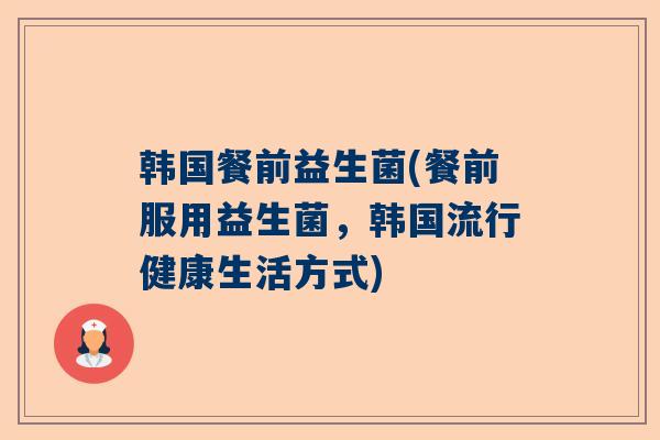 韩国餐前益生菌(餐前服用益生菌，韩国流行健康生活方式)