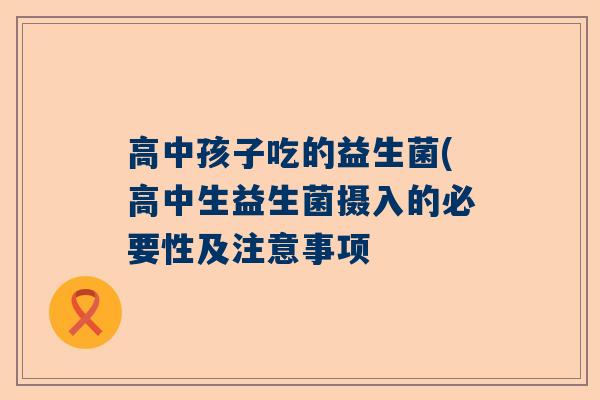 高中孩子吃的益生菌(高中生益生菌摄入的必要性及注意事项
