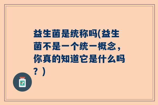 益生菌是统称吗(益生菌不是一个统一概念，你真的知道它是什么吗？)