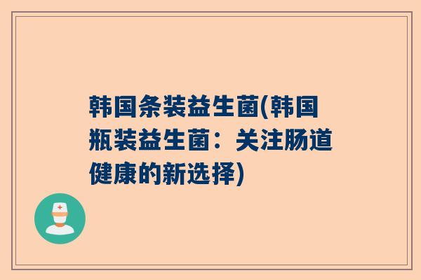 韩国条装益生菌(韩国瓶装益生菌：关注肠道健康的新选择)