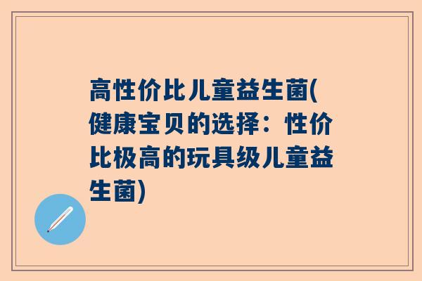 高性价比儿童益生菌(健康宝贝的选择：性价比极高的玩具级儿童益生菌)