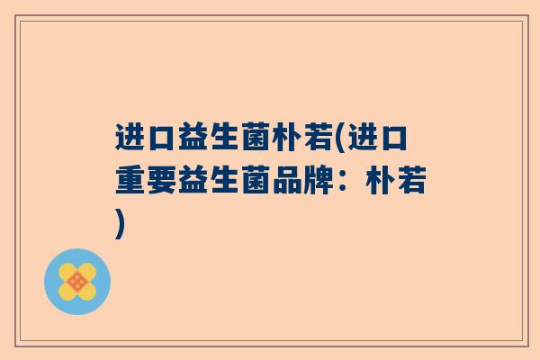 进口益生菌朴若(进口重要益生菌品牌：朴若)