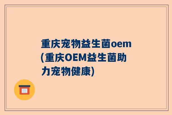 重庆宠物益生菌oem(重庆OEM益生菌助力宠物健康)