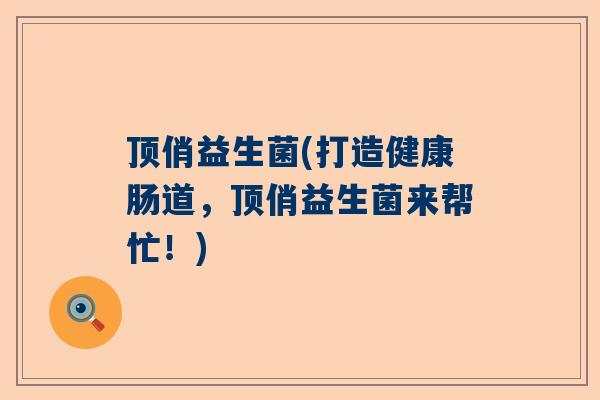 顶俏益生菌(打造健康肠道，顶俏益生菌来帮忙！)