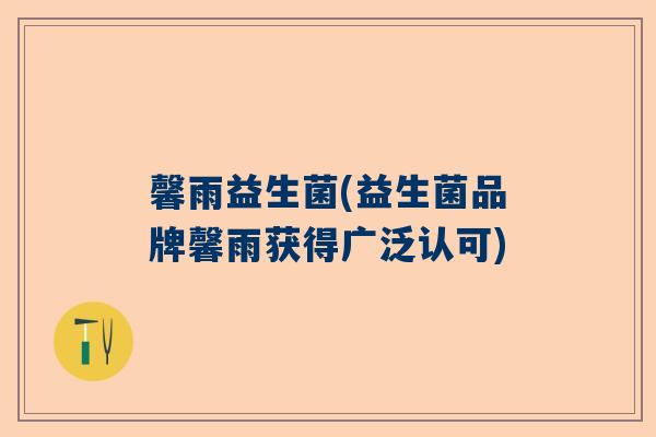 馨雨益生菌(益生菌品牌馨雨获得广泛认可)