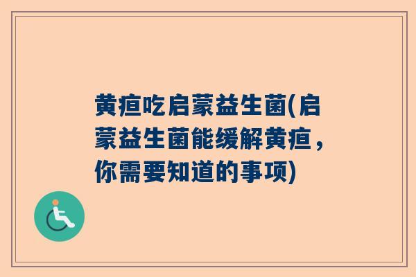 黄疸吃启蒙益生菌(启蒙益生菌能缓解黄疸，你需要知道的事项)